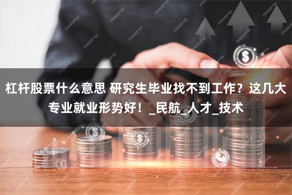 杠杆股票什么意思 研究生毕业找不到工作？这几大专业就业形势好！_民航_人才_技术