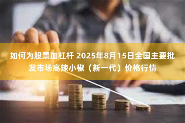 如何为股票加杠杆 2025年8月15日全国主要批发市场高辣小椒（新一代）价格行情