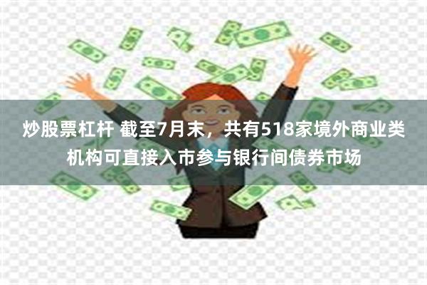 炒股票杠杆 截至7月末，共有518家境外商业类机构可直接入市参与银行间债券市场