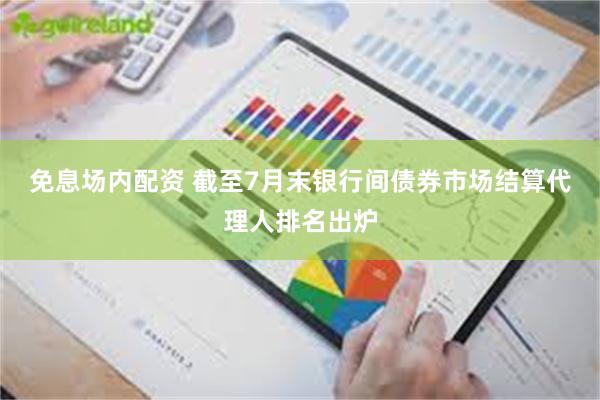 免息场内配资 截至7月末银行间债券市场结算代理人排名出炉