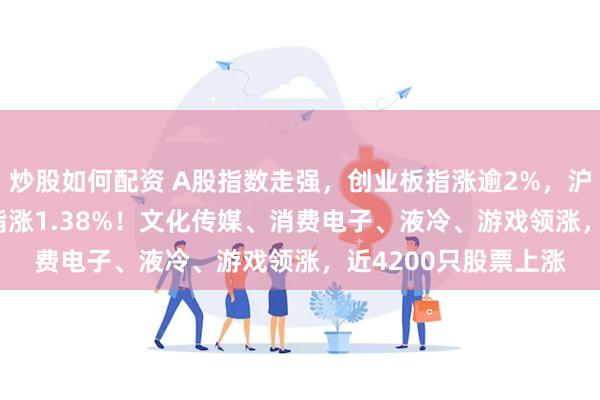 炒股如何配资 A股指数走强，创业板指涨逾2%，沪指涨0.70%，深成指涨1.38%！文化传媒、消费电子、液冷、游戏领涨，近4200只股票上涨