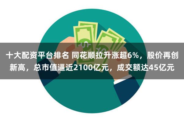 十大配资平台排名 同花顺拉升涨超6%，股价再创新高，总市值逼近2100亿元，成交额达45亿元