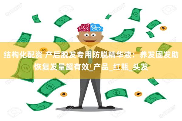 结构化配资 产后脱发专用防脱精华液：养发固发助恢复发量超有效_产品_红瓶_头发