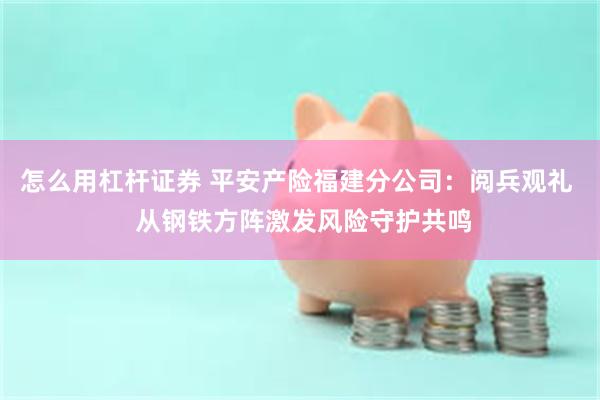 怎么用杠杆证券 平安产险福建分公司：阅兵观礼  从钢铁方阵激发风险守护共鸣