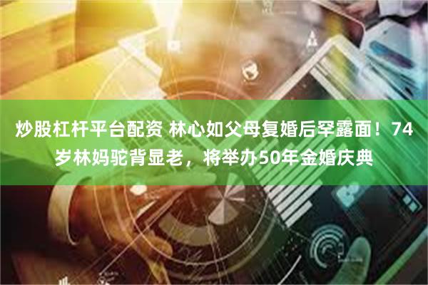炒股杠杆平台配资 林心如父母复婚后罕露面！74岁林妈驼背显老，将举办50年金婚庆典