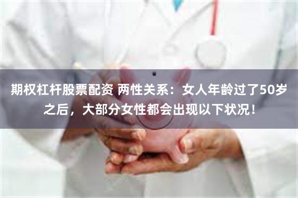 期权杠杆股票配资 两性关系：女人年龄过了50岁之后，大部分女性都会出现以下状况！