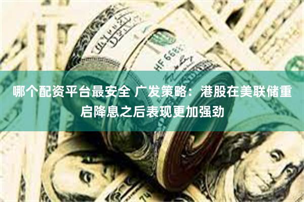 哪个配资平台最安全 广发策略：港股在美联储重启降息之后表现更加强劲