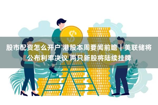 股市配资怎么开户 港股本周要闻前瞻｜美联储将公布利率决议 两只新股将陆续挂牌
