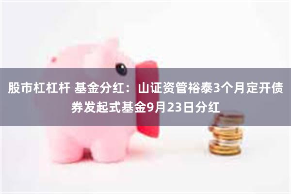 股市杠杠杆 基金分红:山证资管裕泰3个月定开债券发起式基金9月23日分红