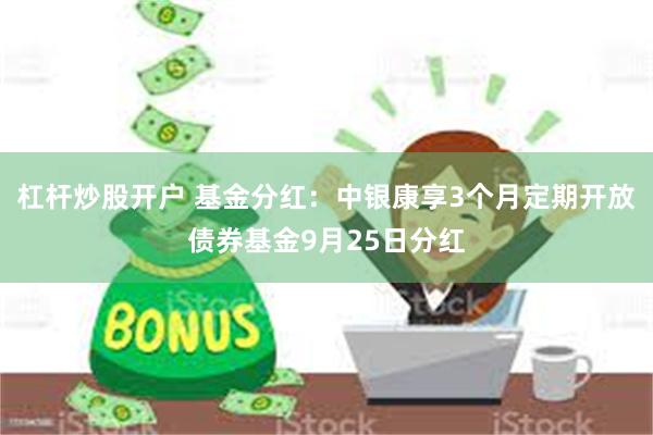 杠杆炒股开户 基金分红:中银康享3个月定期开放债券基金9月25日分红