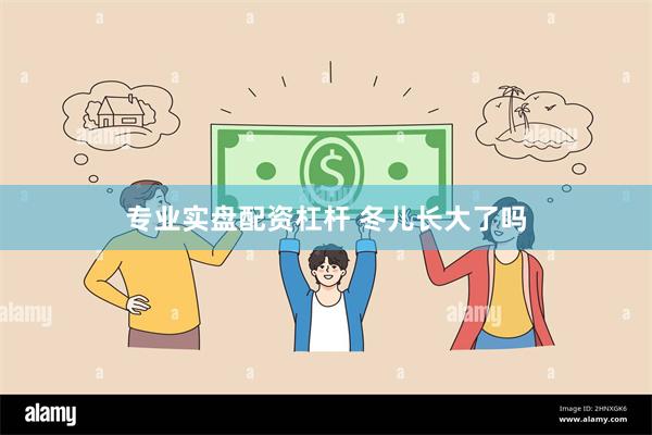 专业实盘配资杠杆 冬儿长大了吗