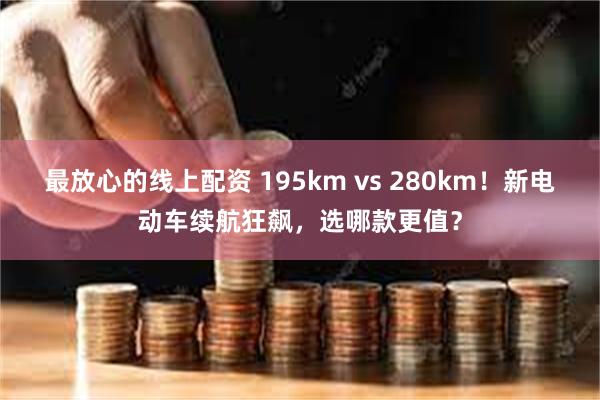 最放心的线上配资 195km vs 280km！新电动车续航狂飙，选哪款更值？