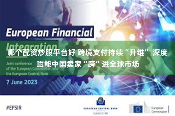 哪个配资炒股平台好 跨境支付持续“升维” 深度赋能中国卖家“跨”进全球市场