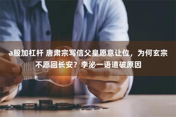 a股加杠杆 唐肃宗写信父皇愿意让位,为何玄宗不愿回长安?李泌一语道破原因