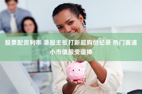 股票配资利率 港股主板打新超购创纪录 热门赛道小市值股受追捧