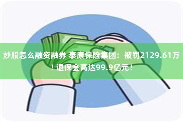 炒股怎么融资融券 泰康保险集团：被罚2129.61万! 退保金高达99.9亿元！