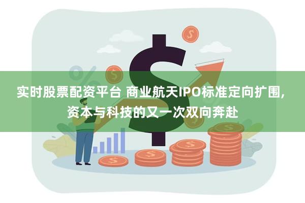 实时股票配资平台 商业航天IPO标准定向扩围, 资本与科技的又一次双向奔赴