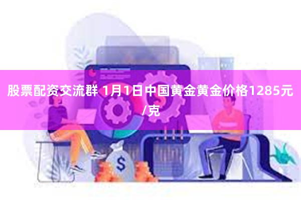 股票配资交流群 1月1日中国黄金黄金价格1285元/克