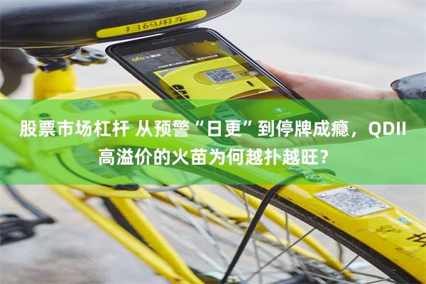 股票市场杠杆 从预警“日更”到停牌成瘾，QDII高溢价的火苗为何越扑越旺？