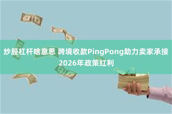 炒股杠杆啥意思 跨境收款PingPong助力卖家承接2026年政策红利