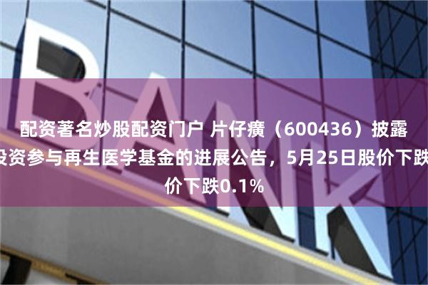 配资著名炒股配资门户 片仔癀（600436）披露关于投资参与再生医学基金的进展公告，5月25日股价下跌0.1%