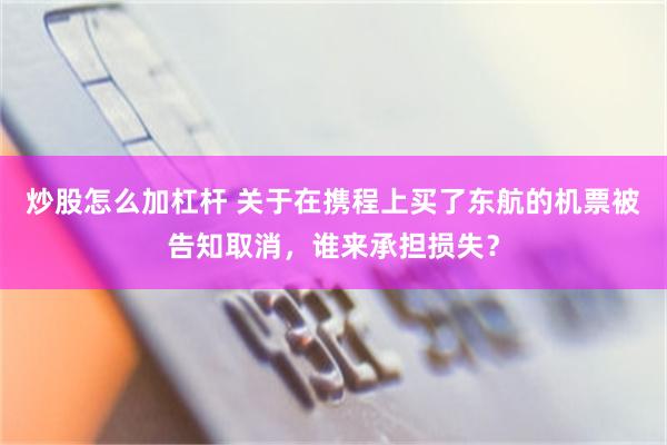 炒股怎么加杠杆 关于在携程上买了东航的机票被告知取消，谁来承担损失？