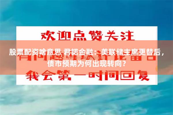 股票配资啥意思 君諾金融：美联储主席更替后，债市预期为何出现转向？