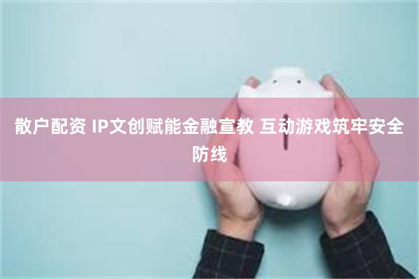 散户配资 IP文创赋能金融宣教 互动游戏筑牢安全防线