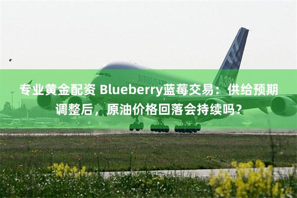 专业黄金配资 Blueberry蓝莓交易：供给预期调整后，原油价格回落会持续吗？