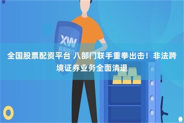 全国股票配资平台 八部门联手重拳出击！非法跨境证券业务全面清退