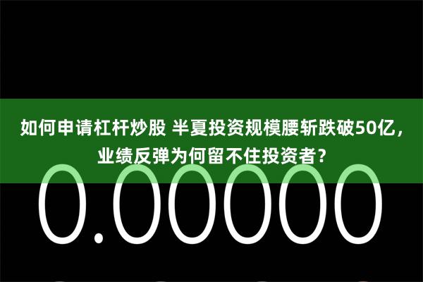 如何申请杠杆炒股 半夏投资规模腰斩跌破50亿，业绩反弹为何留不住投资者？