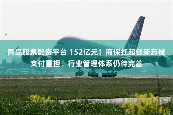 青岛股票配资平台 152亿元！商保扛起创新药械支付重担，行业管理体系仍待完善