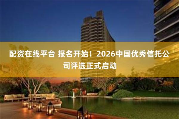 配资在线平台 报名开始！2026中国优秀信托公司评选正式启动