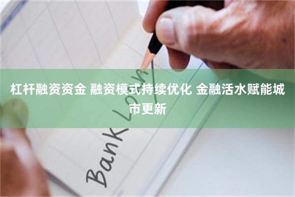 杠杆融资资金 融资模式持续优化 金融活水赋能城市更新
