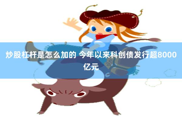 炒股杠杆是怎么加的 今年以来科创债发行超8000亿元