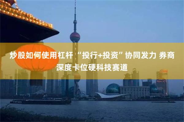 炒股如何使用杠杆 “投行+投资”协同发力 券商深度卡位硬科技赛道