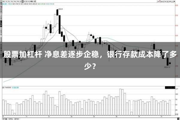 股票加杠杆 净息差逐步企稳，银行存款成本降了多少？