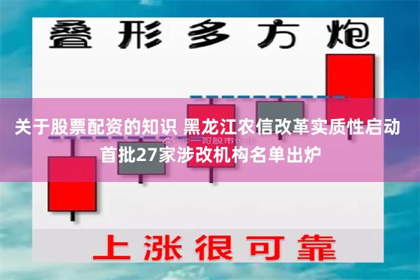 关于股票配资的知识 黑龙江农信改革实质性启动 首批27家涉改机构名单出炉
