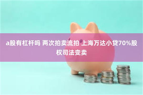 a股有杠杆吗 两次拍卖流拍 上海万达小贷70%股权司法变卖