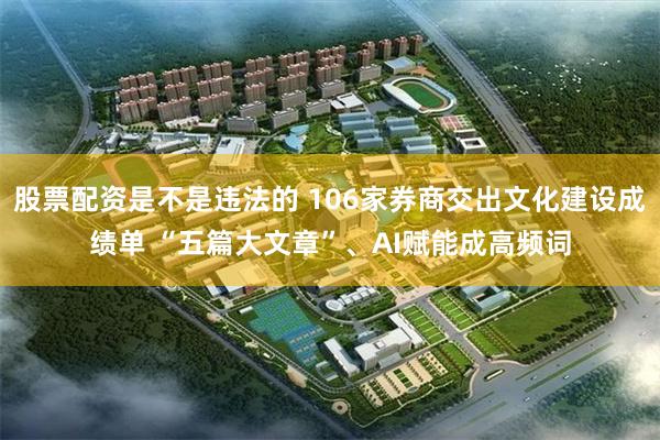 股票配资是不是违法的 106家券商交出文化建设成绩单 “五篇大文章”、AI赋能成高频词