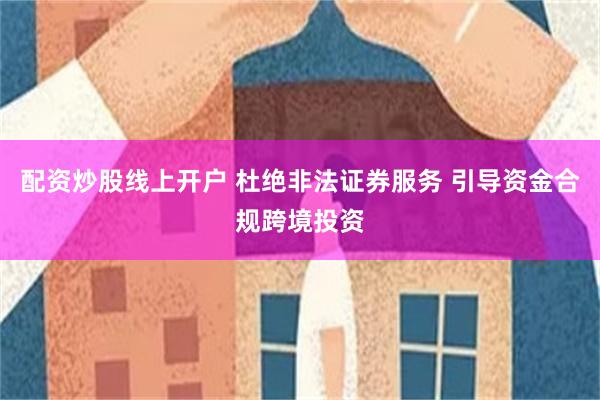 配资炒股线上开户 杜绝非法证券服务 引导资金合规跨境投资