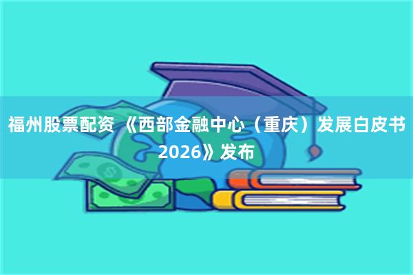 福州股票配资 《西部金融中心（重庆）发展白皮书2026》发布