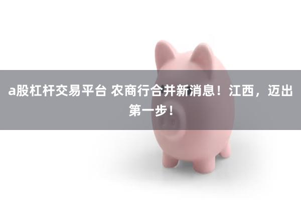a股杠杆交易平台 农商行合并新消息！江西，迈出第一步！