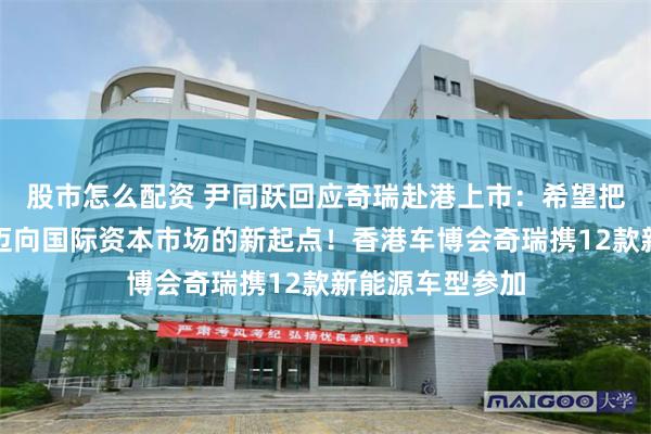 股市怎么配资 尹同跃回应奇瑞赴港上市：希望把香港作为奇瑞迈向国际资本市场的新起点！香港车博会奇瑞携12款新能源车型参加