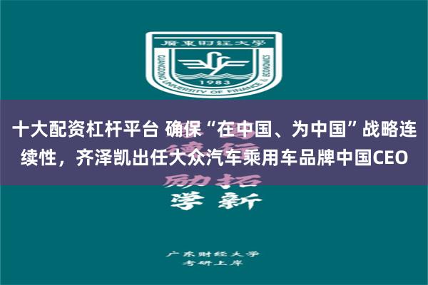 十大配资杠杆平台 确保“在中国、为中国”战略连续性，齐泽凯出任大众汽车乘用车品牌中国CEO