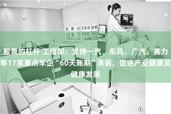 股票的杠杆 工信部：支持一汽、东风、广汽、赛力斯等17家重点车企“60天账期”承诺，促进产业健康发展