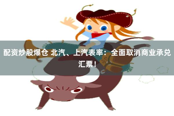配资炒股爆仓 北汽、上汽表率：全面取消商业承兑汇票！