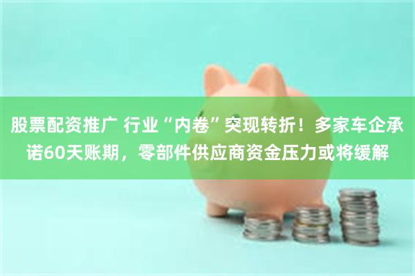 股票配资推广 行业“内卷”突现转折！多家车企承诺60天账期，零部件供应商资金压力或将缓解