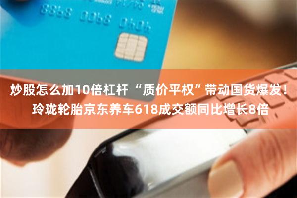 炒股怎么加10倍杠杆 “质价平权”带动国货爆发！ 玲珑轮胎京东养车618成交额同比增长8倍