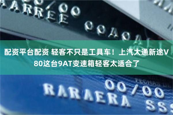 配资平台配资 轻客不只是工具车！上汽大通新途V80这台9AT变速箱轻客太适合了